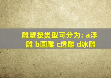 雕塑按类型可分为: a浮雕 b圆雕 c透雕 d冰雕